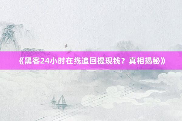 《黑客24小时在线追回提现钱？真相揭秘》
