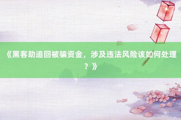 《黑客助追回被骗资金，涉及违法风险该如何处理？》